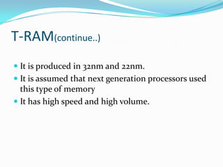 T-RAM(continue..)
 It is produced in 32nm and 22nm.
 It is assumed that next generation processors used
  this type of memory
 It has high speed and high volume.
 