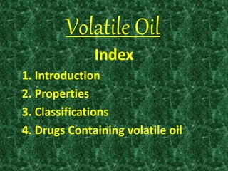 Volatile Oil
Index
1. Introduction
2. Properties
3. Classifications
4. Drugs Containing volatile oil
 