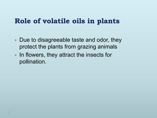Role of volatile oils in plants
 Due to disagreeable taste and odor, they
protect the plants from grazing animals
 In flowers, they attract the insects for
pollination.
 