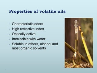 Properties of volatile oils
• Characteristic odors
• High refractive index
• Optically active
• Immiscible with water
• Soluble in ethers, alcohol and
most organic solvents
 