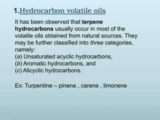1.Hydrocarbon volatile oils
It has been observed that terpene
hydrocarbons usually occur in most of the
volatile oils obta...