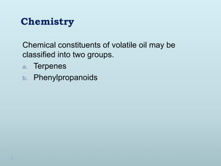 Chemistry
Chemical constituents of volatile oil may be
classified into two groups.
a. Terpenes
b. Phenylpropanoids
 