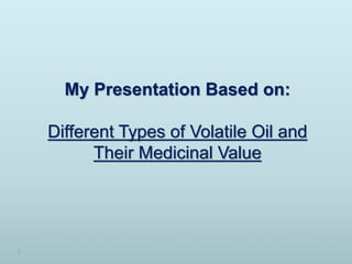My Presentation Based on:
Different Types of Volatile Oil and
Their Medicinal Value
 