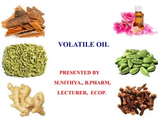 VOLATILE OIL
PRESENTED BY
M.NITHYA., B.PHARM,
LECTURER, ECOP.
 