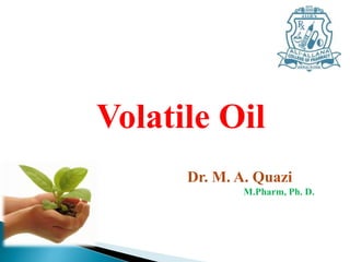 Dr. M. A. Quazi
M.Pharm, Ph. D.
Volatile Oil
 