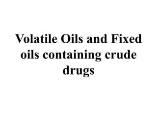 Volatile Oils and Fixed
oils containing crude
drugs
 