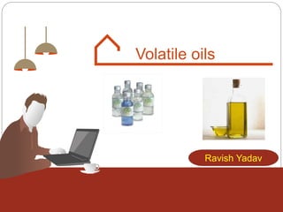 Volatile oils
Ravish Yadav
 