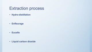 Extraction process
• Hydro-distillation
• Enfleurage
• Eucelle
• Liquid carbon dioxide
 