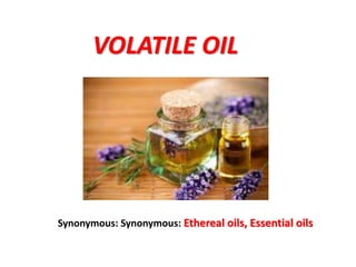 VOLATILE OIL
Synonymous: Synonymous: Ethereal oils, Essential oils
 