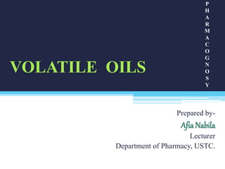 VOLATILE OILS
Prepared by-
Afia Nabila
Lecturer
Department of Pharmacy, USTC.
P
H
A
R
M
A
C
O
G
N
O
S
Y
 