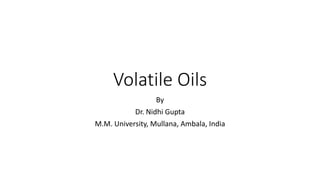 Volatile Oils
By
Dr. Nidhi Gupta
M.M. University, Mullana, Ambala, India
 