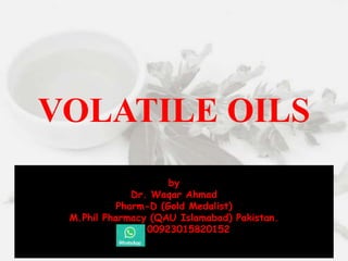 VOLATILE OILS
by
Waqar Ahmad
by
Dr. Waqar Ahmad
Pharm-D (Gold Medalist)
M.Phil Pharmacy (QAU Islamabad) Pakistan.
Cell# 00923015820152
 