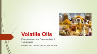 Volatile Oils
Pharmacognacy and Phytochemistry II
T.Y.B.PHARM.
Roll no: 103,104,105,106,107,108,109,110
 