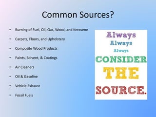 Common Sources?
• Burning of Fuel, Oil, Gas, Wood, and Kerosene
• Carpets, Floors, and Upholstery
• Composite Wood Products
• Paints, Solvent, & Coatings
• Air Cleaners
• Oil & Gasoline
• Vehicle Exhaust
• Fossil Fuels
 