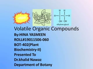 Volatile Organic Compounds
By:HINA YASMEEN
ROLL#19011506-060
BOT-402(Plant
Biochemistry-II)
Presented To
Dr.khalid Nawaz
Department of Botany
 