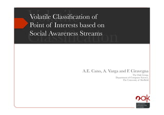 Volatilebased on 
  
Volatile Classiﬁcation of 
Point of Interests

Classiﬁcation
Social Awareness Streams




               A.E. Cano, A. Varga and F. Ciravegna
                                                The Oak Group,
                                 Department of Computer Science,
                                       The University of Shefﬁeld
 