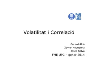 Volatilitat i Correlació
Gerard Albà
Xavier Noguerola
Josep Salvà

FME UPC – gener 2014

 