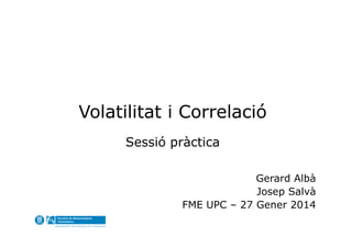 Volatilitat i Correlació
Sessió pràctica
Gerard Albà
Josep Salvà
FME UPC – 27 Gener 2014

 