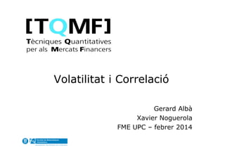 Volatilitat i Correlació
Gerard Albà
Xavier Noguerola
FME UPC – febrer 2014

 