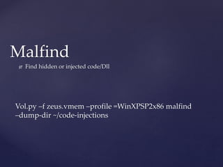 Malfind
 Find hidden or injected code/Dll
Vol.py –f zeus.vmem –profile =WinXPSP2x86 malfind
–dump-dir ~/code-injections
 