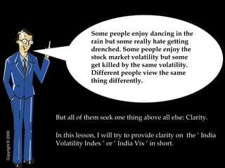 [object Object],[object Object],Some people enjoy dancing in the rain but some really hate getting drenched. Some people enjoy the stock market volatility but some get killed by the same volatility. Different people view the same thing differently.  Copyright  © 2009 