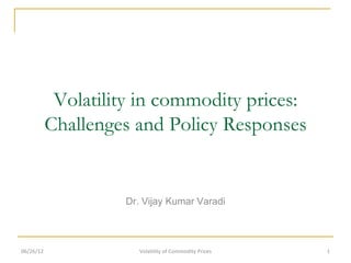 Volatility in commodity prices:
           Challenges and Policy Responses


                    Dr. Vijay Kumar Varadi



06/26/12               Volatility of Commodity Prices   1
 
