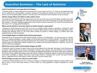 Executive Summary – The Lack of Solutions
Lack of investment in new agricultural techniques
• The yield growth in cereals during the 60‟s was around 3% a year. Today it is only 1.1%. There is a big decline because
we are investing less, the population is growing, incomes are increasing and people are moving to urban areas. The
result is that we are getting tighter markets: any small shock in the market will have a big effect, as we are seeing.
Climate change effects are liable to make matters worse
The modest warming that the world has experienced so far may not be the main cause of the floods, droughts and violent
storms, but the rise in temperature will continue because the world cannot find the political will to stop the greenhouse-
gas emissions. Computer modelling suggests that a rule of thumb is that we lose about 10% of world food production for
every rise of 1C in average global temperature.
Where are the policies to avert the impact of climate change on agriculture?
• ―Nobody has really thought yet about how and if we can mitigate climate change in agriculture," admitted Dr Josef
Schmidhuber, head of the global perspectives study unit at the United Nations Food and Agriculture Organisation (FAO),
indicating that although there is a lot of talk about averting the impact of climate change, no policies have been
implemented yet to solve the problem.
The Foresight Report on Global Food and Farming Futures
Presented by the UK government‟s chief scientific adviser, Professor John Beddington, the report warned of a “perfect
storm” of a growing population, climate change and diminishing resources for food production. The findings were the
culmination of a two-year study involving 400 experts from 35 countries and as Beddington put it, highlights the case for
“decisive action and collaborative decision-making across multiple areas including development, investment, science and
trade” to tackle food challenges.                                                                                            President Sarkozy – Head of G20

World may see up to 50m environmental refugees by 2020
• Predictions made by Professor Cristina Tirado at the annual meeting of the American Association for the Advancement
of Science: “When people are not living in sustainable conditions, they migrate.” She was backed by the University of
Michigan‟s Ewan Todd who spoke on how food scarcity was affecting world politics with likely migrant flows northwards
from Africa and the USDA‟s Ray Knighton who saw climatic incidents as tipping the balance. He also cited droughts that
make plants vulnerable to disease, floods that cause fungal infections, changing wind currents that spread disease
spores, suggesting that the transmission of Asian soya bean rust was a classic case.
Food & Energy security now critical to avoid conflict
• In advance of G20 meetings at the end of January, Indonesia‟ s President Bambang Yudhoyano publicly called on the
G20 to focus on food and energy security to avoid conflict as rising populations increase competition for natural                        Robert Zoellick
resources.                                                                                                                           President of World Bank




                                                                                                                         © 2011 COMMETRIC
                                                                                                                                                               4
 