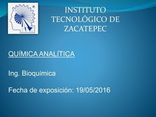 INSTITUTO
TECNOLÓGICO DE
ZACATEPEC
QUÍMICA ANALÍTICA
Ing. Bioquímica
Fecha de exposición: 19/05/2016
 