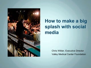 How to make a big
splash with social
media


  Chris Wilder, Executive Director
  Valley Medical Center Foundation
 