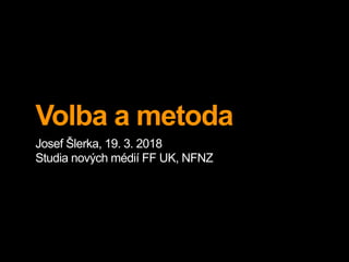 Volba a metoda
Josef Šlerka, 19. 3. 2018
Studia nových médií FF UK, NFNZ
 