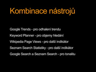Kombinace nástrojů
Google Trends - pro odhalení trendu
Keyword Planner - pro objemy hledání
Wikipedia Page Views - pro další indikátor
Seznam Search Statistiky - pro další indikátor
Google Search a Seznam Search - pro tonalitu
 