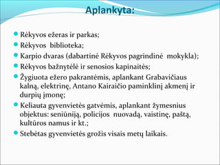 Aplankyta:

Rėkyvos ežeras ir parkas;
Rėkyvos biblioteka;
Karpio dvaras (dabartinė Rėkyvos pagrindinė mokykla);
Rėkyvos bažnytėlė ir senosios kapinaitės;
Žygiuota ežero pakrantėmis, aplankant Grabavičiaus
 kalną, elektrinę, Antano Kairaičio paminklinį akmenį ir
 durpių įmonę;
Keliauta gyvenvietės gatvėmis, aplankant žymesnius
 objektus: seniūniją, policijos nuovadą, vaistinę, paštą,
 kultūros namus ir kt.;
Stebėtas gyvenvietės grožis visais metų laikais.
 