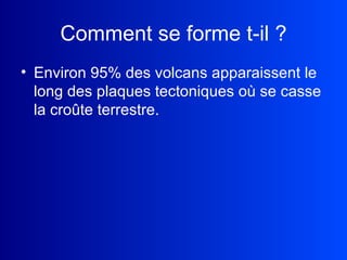 Comment se forme t-il   ? Environ 95% des volcans apparaissent le long des plaques tectoniques où se casse la croûte terrestre. 