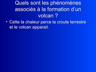 Quels sont les phénomènes associés à la formation d’un volcan ? Cette la chaleur perce la croute terrestre et le volcan apparait. 