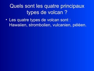 Quels sont les quatre principaux types de volcan ? Les quatre types de volcan sont : Hawaiien, strombolien, vulcanien, péléen. 