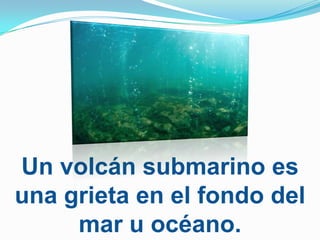 Un volcán submarino es
una grieta en el fondo del
     mar u océano.
 