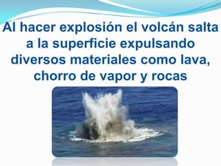 Al hacer explosión el volcán salta
    a la superficie expulsando
 diversos materiales como lava,
     chorro de vapor y rocas
 