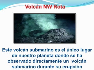 Este volcán submarino es el único lugar
    de nuestro planeta donde se ha
  observado directamente un volcán
    submarino durante su erupción
 