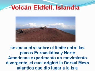 se encuentra sobre el límite entre las
       placas Euroasiática y Norte
 Americana experimenta un movimiento
divergente, el cual originó la Dorsal Meso
     atlántica que dio lugar a la isla.
 