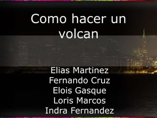 Como hacer un volcan Elias Martinez  Fernando Cruz Elois Gasque Loris Marcos Indra Fernandez 