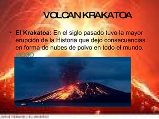 VOLCAN KRAKATOA El Krakatoa:  En el siglo pasado tuvo la mayor erupción de la Historia que dejo consecuencias en forma de nubes de polvo en todo el mundo. VID3O 