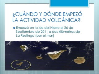 ¿CUÁNDO Y DÓNDE EMPEZÓ
LA ACTIVIDAD VOLCÁNICA?
Empezó en la isla del Hierro el 26 de
Septiembre de 2011 a dos kilómetros de
La Restinga (por el mar)