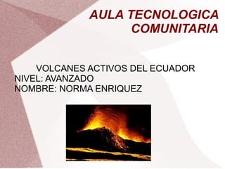 AULA TECNOLOGICA
COMUNITARIA
VOLCANES ACTIVOS DEL ECUADOR
NIVEL: AVANZADO
NOMBRE: NORMA ENRIQUEZ

 
