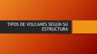 TIPOS DE VOLCANES SEGÚN SU
ESTRUCTURA
 