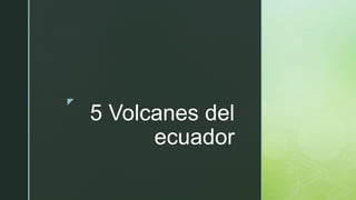 z
5 Volcanes del
ecuador
 