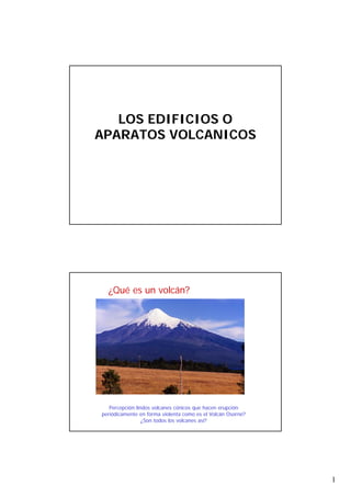 LOS EDIFICIOS O
APARATOS VOLCANICOS

¿Qué es un volcán?

Percepción:lindos volcanes cónicos que hacen erupción
periódicamente en forma violenta como es el Volcán Osorno?
¿Son todos los volcanes así?

1

 