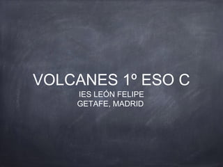 VOLCANES 1º ESO C
IES LEÓN FELIPE
GETAFE, MADRID
 