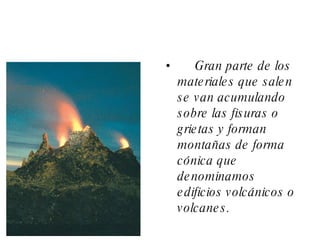 Gran parte de los materiales que salen se van acumulando sobre las fisuras o grietas y forman montañas de forma cónica que denominamos edificios volcánicos o volcanes.  