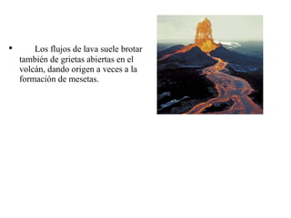 Los flujos de lava suele brotar también de grietas abiertas en el volcán, dando origen a veces a la formación de mesetas.  