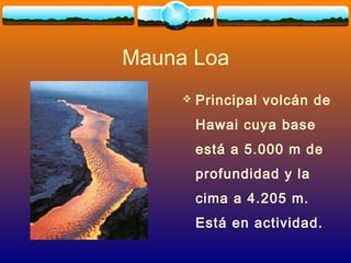 Mauna Loa
 Principal volcán de
Hawai cuya base
está a 5.000 m de
profundidad y la
cima a 4.205 m.
Está en actividad.
 